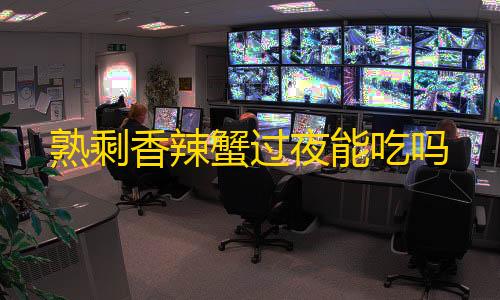 100%和平精英卡无人防熟剩香辣蟹过夜能吃吗